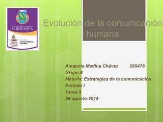 Evolución de la comunicación 
humana 
Amapola Medina Chávez 285478 
Grupo 8 
Materia: Estrategias de la comunicación 
Periodo I 
Tarea II 
26-agosto-2014 
 