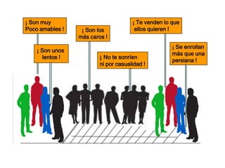 ¡ Son muy                             ¡ Te venden lo que
Poco amables !    ¡ Son los            ellos quieren !
                 más caros !
                                                     ¡ Se enrollan
    ¡ Son unos
                                                     más que una
      lentos !           ¡ No te sonríen
                                                     persiana !
                         ni por casualidad !
 