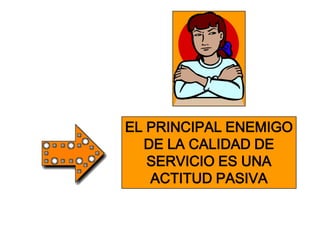 EL PRINCIPAL ENEMIGO
  DE LA CALIDAD DE
   SERVICIO ES UNA
   ACTITUD PASIVA
 