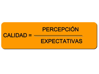 PERCEPCIÓN
CALIDAD =
            EXPECTATIVAS
 