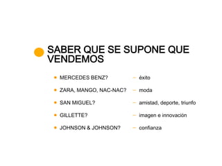 SABER QUE SE SUPONE QUE
VENDEMOS
  MERCEDES BENZ?          éxito

  ZARA, MANGO, NAC-NAC?   moda

  SAN MIGUEL?             amistad, deporte, triunfo

  GILLETTE?               imagen e innovación

  JOHNSON & JOHNSON?      confianza
 