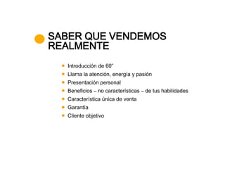 SABER QUE VENDEMOS
REALMENTE
  Introducción de 60”
  Llama la atención, energía y pasión
  Presentación personal
  Beneficios – no características – de tus habilidades
  Característica única de venta
  Garantía
  Cliente objetivo
 