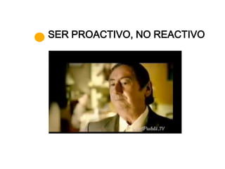 SER PROACTIVO, NO REACTIVO
 