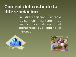 Control del costo de la diferenciación La diferenciación rentable radica en mantener los costos por debajo del sobreprecio que impone el mercado 
