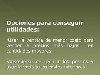 Opciones para conseguir utilidades: Usar la ventaja de menor costo para vender a precios más bajos  en cantidades mayores  Abstenerse de reducir los precios y usar la ventaja en costos inferiores 