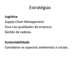 Estratégias
Logística
Supply Chain Management.
Foca nas qualidades da empresa.
Gestão de cadeias.
Sustentabilidade
Considerar os aspectos ambientais e sociais.
 