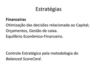Estratégias
Financeiras
Otimização das decisões relacionada ao Capital;
Orçamentos, Gestão de caixa.
Equilíbrio Econômico-Financeiro.
Controle Estratégico pela metodologia do
Balanced ScoreCard.
 
