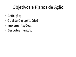 Objetivos e Planos de Ação
• Definição;
• Qual será o conteúdo?
• Implementações;
• Desdobramentos;
 