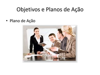 Objetivos e Planos de Ação
• Plano de Ação
 