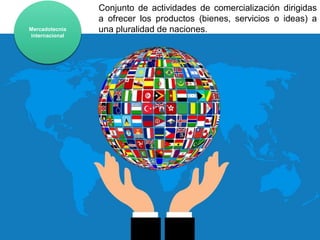 Mercadotecnia
internacional
Conjunto de actividades de comercialización dirigidas
a ofrecer los productos (bienes, servicios o ideas) a
una pluralidad de naciones.
 