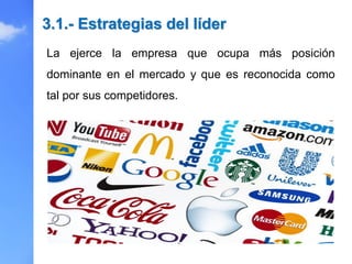 La ejerce la empresa que ocupa más posición
dominante en el mercado y que es reconocida como
tal por sus competidores.
3.1.- Estrategias del líder
 