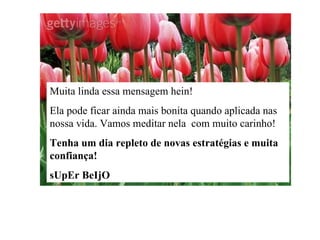 Muita linda essa mensagem hein! Ela pode ficar ainda mais bonita quando aplicada nas nossa vida. Vamos meditar nela  com muito carinho! Tenha um dia repleto de novas estratégias e muita confiança! sUpEr BeIjO 