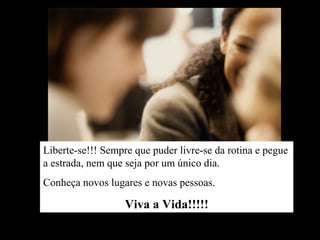 Liberte-se!!! Sempre que puder livre-se da rotina e pegue
a estrada, nem que seja por um único dia.
Conheça novos lugares e novas pessoas.
Viva a Vida!!!!!
 