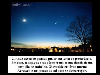 2.  Ande descalço quando puder, na terra de preferência. Em casa, massageie seus pés com um creme depois de um longo dia de trabalho. Os escalde em água morna. Acrescente um pouco de sal para se descarregar. 
