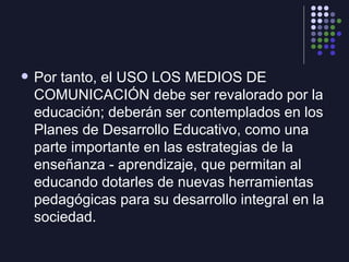 <ul><li>Por tanto, el USO LOS MEDIOS DE COMUNICACIÓN debe ser revalorado por la educación; deberán ser contemplados en los...