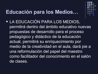 Educación para los Medios… <ul><li>LA EDUCACIÓN PARA LOS MEDIOS, permitirá dentro del ámbito educativo nuevas propuestas d...