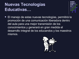 Nuevas Tecnologías Educativas… <ul><li>El manejo de estas nuevas tecnologías, permitirá la promoción de una comunicación l...
