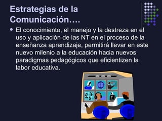 Estrategias de la Comunicación…. <ul><li>El conocimiento, el manejo y la destreza en el uso y aplicación de las NT en el p...