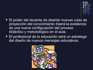 <ul><li>El poder del docente de diseñar nuevas rutas de proyección del conocimiento traerá la existencia de una nueva conf...