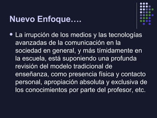 Nuevo Enfoque…. <ul><li>La irrupción de los medios y las tecnologías avanzadas de la comunicación en la sociedad en genera...