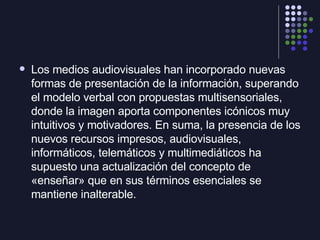 <ul><li>Los medios audiovisuales han incorporado nuevas formas de presentación de la información, superando el modelo verb...