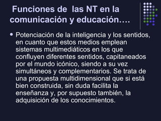 Funciones de  las NT en la comunicación y educación…. <ul><li>Potenciación de la inteligencia y los sentidos, en cuanto qu...