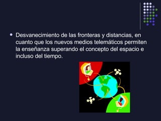 <ul><li>Desvanecimiento de las fronteras y distancias, en cuanto que los nuevos medios telemáticos permiten la enseñanza s...