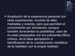 <ul><li>Ampliación de la experiencia personal con otras experiencias, muchas de ellas mediadas y vicarias, pero que permit...