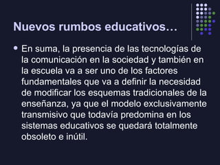 Nuevos rumbos educativos… <ul><li>En suma, la presencia de las tecnologías de la comunicación en la sociedad y también en ...