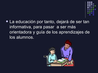 <ul><li>La educación por tanto, dejará de ser tan informativa, para pasar  a ser más orientadora y guía de los aprendizaje...