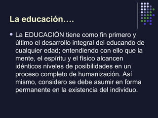 La educación…. <ul><li>La EDUCACIÓN tiene como fin primero y último el desarrollo integral del educando de cualquier edad;...