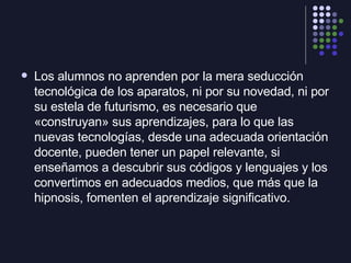 <ul><li>Los alumnos no aprenden por la mera seducción tecnológica de los aparatos, ni por su novedad, ni por su estela de ...