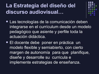 La Estrategia del diseño del discurso audiovisual… <ul><li>Las tecnologías de la comunicación deben integrarse en el currí...