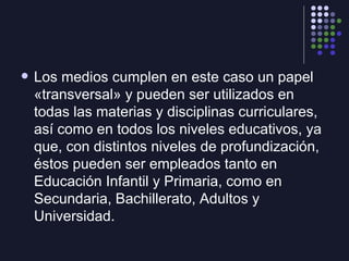 <ul><li>Los medios cumplen en este caso un papel «transversal» y pueden ser utilizados en todas las materias y disciplinas...