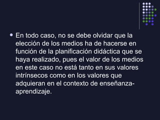 <ul><li>En todo caso, no se debe olvidar que la elección de los medios ha de hacerse en función de la planificación didáct...