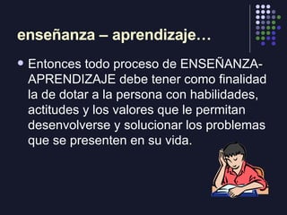 enseñanza – aprendizaje… <ul><li>Entonces todo proceso de ENSEÑANZA-APRENDIZAJE debe tener como finalidad la de dotar a la...