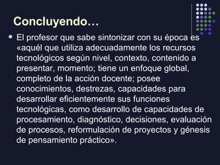 Concluyendo… <ul><li>El profesor que sabe sintonizar con su época es «aquél que utiliza adecuadamente los recursos tecnoló...