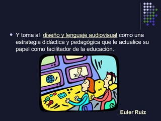 <ul><li>Y toma al  diseño y lenguaje audiovisual  como una estrategia didáctica y pedagógica que le actualice su papel com...
