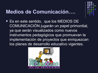 Medios de Comunicación…. <ul><li>Es en este sentido,  que los MEDIOS DE COMUNICACIÓN jugarán un papel primordial, ya que s...