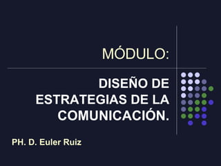 MÓDULO: DISEÑO DE ESTRATEGIAS DE LA  COMUNICACIÓN. PH. D. Euler Ruiz 