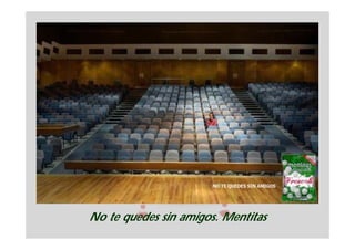 No te quedes sin amigos. Mentitas
 