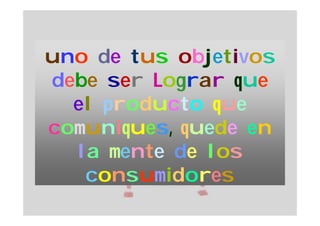 uno de tus objetivos
debe ser Lograr que
  el producto que
comuniques, quede en
  la mente de los
   consumidores
 