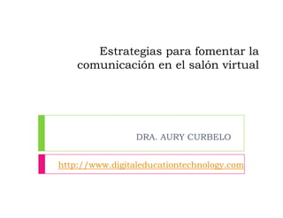 Estrategias para fomentar la
    comunicación en el salón virtual




                 DRA. AURY CURBELO


http://www.digitaleducationtechnology.com