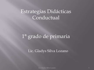 Lic. Gladys Silva Lozano
Estrategias Didácticas
Conductual
1° grado de primaria
Lic. Gladys Silva Lozano 1
 