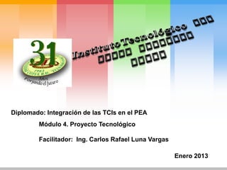 Diplomado: Integración de las TCIs en el PEA
Módulo 4. Proyecto Tecnológico
Facilitador: Ing. Carlos Rafael Luna Vargas
Enero 2013

 