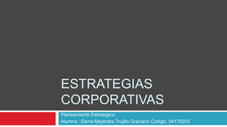 Estrategias corporativas Planeamiento Estrategico Alumna : Elena Alejandra Trujillo Graciano Código: 04170203 