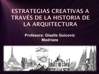 ESTRATEGIAS CREATIVAS A
TRAVÉS DE LA HISTORIA DE
LA ARQUITECTURA
Profesora: Giselle Goicovic
Madriaza
 
