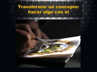 Transformar un concepto:
hacer algo con el

 