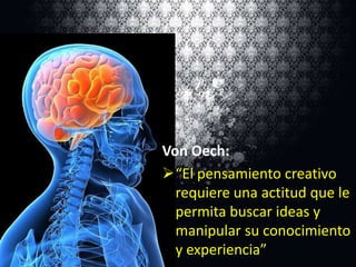 Von Oech:
“El pensamiento creativo
requiere una actitud que le
permita buscar ideas y
manipular su conocimiento
y experiencia””

 