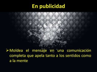 En publicidad

Moldea el mensaje en una comunicación
completa que apela tanto a los sentidos como
a la mente

 